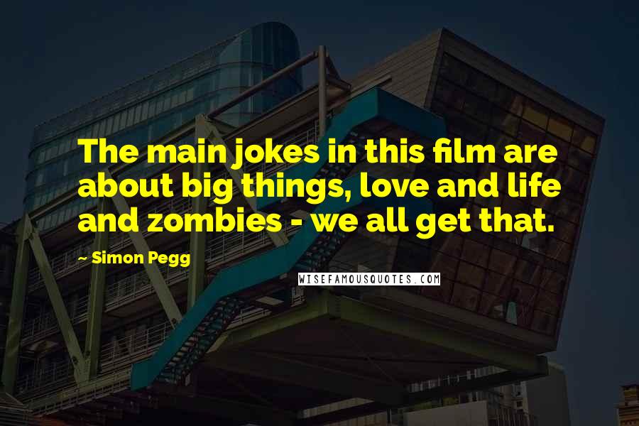 Simon Pegg Quotes: The main jokes in this film are about big things, love and life and zombies - we all get that.