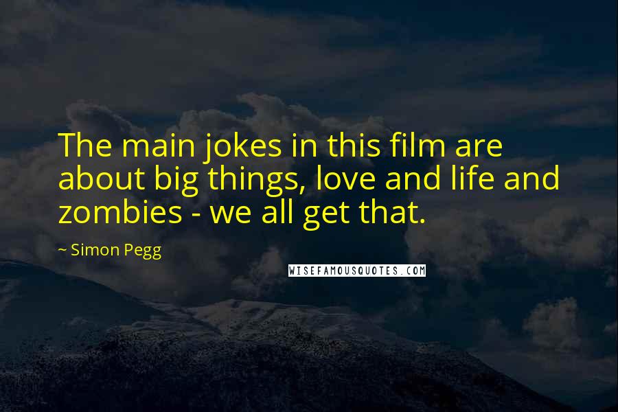 Simon Pegg Quotes: The main jokes in this film are about big things, love and life and zombies - we all get that.