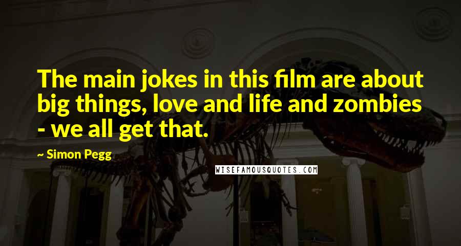 Simon Pegg Quotes: The main jokes in this film are about big things, love and life and zombies - we all get that.