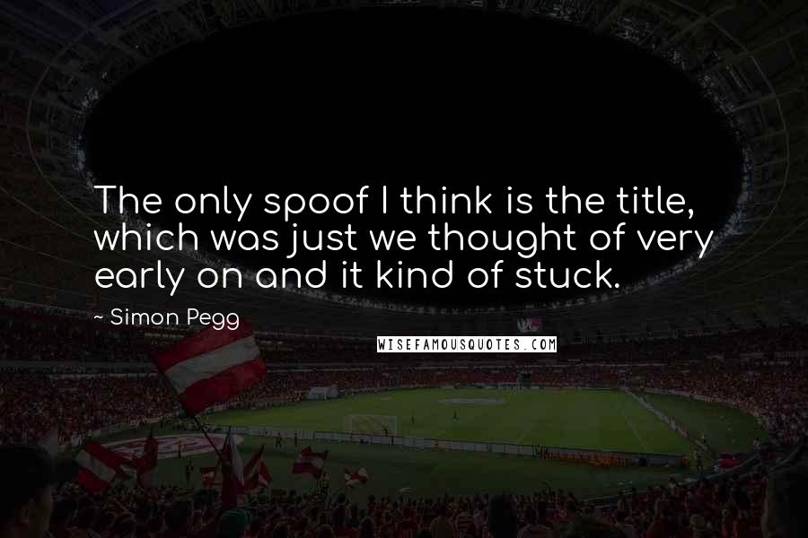 Simon Pegg Quotes: The only spoof I think is the title, which was just we thought of very early on and it kind of stuck.