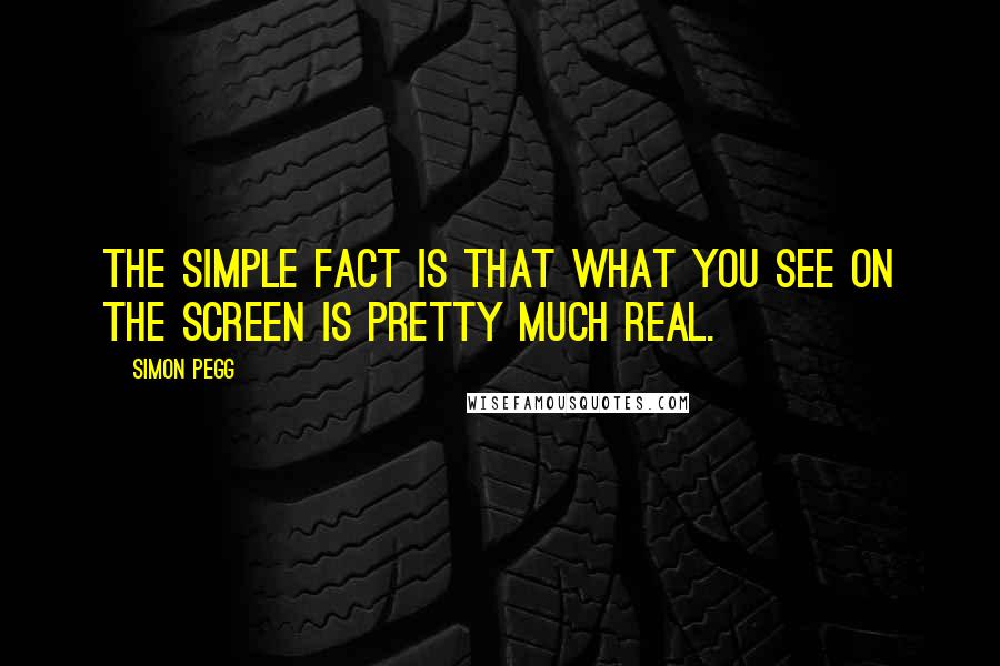 Simon Pegg Quotes: The simple fact is that what you see on the screen is pretty much real.