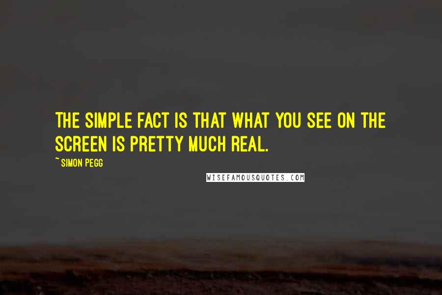 Simon Pegg Quotes: The simple fact is that what you see on the screen is pretty much real.