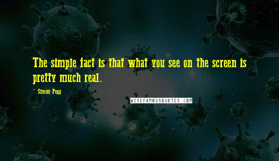 Simon Pegg Quotes: The simple fact is that what you see on the screen is pretty much real.