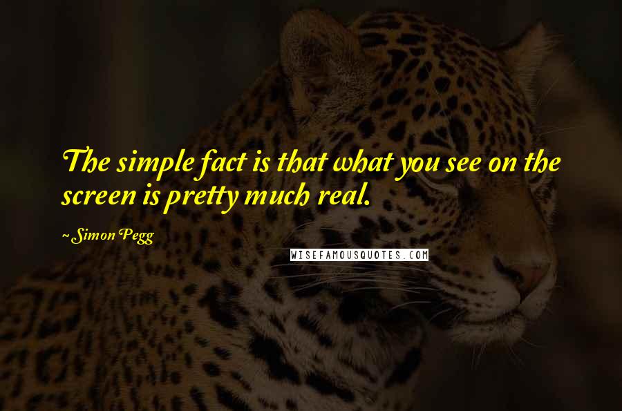 Simon Pegg Quotes: The simple fact is that what you see on the screen is pretty much real.