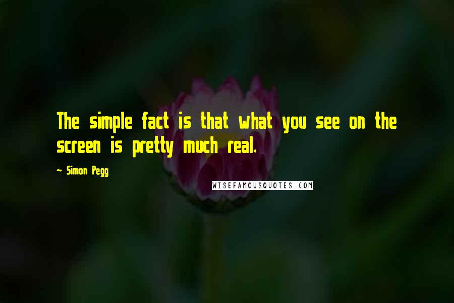 Simon Pegg Quotes: The simple fact is that what you see on the screen is pretty much real.