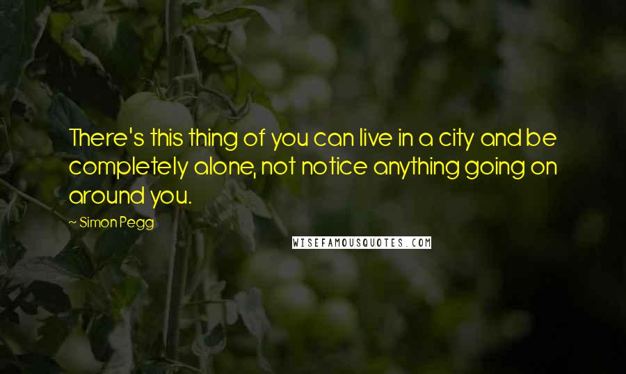 Simon Pegg Quotes: There's this thing of you can live in a city and be completely alone, not notice anything going on around you.