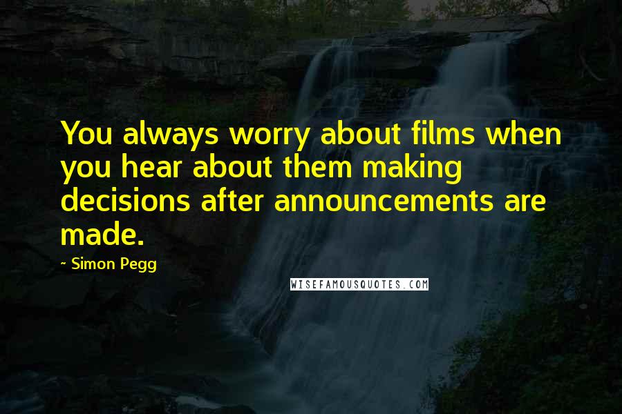 Simon Pegg Quotes: You always worry about films when you hear about them making decisions after announcements are made.