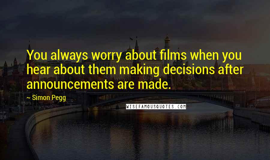 Simon Pegg Quotes: You always worry about films when you hear about them making decisions after announcements are made.