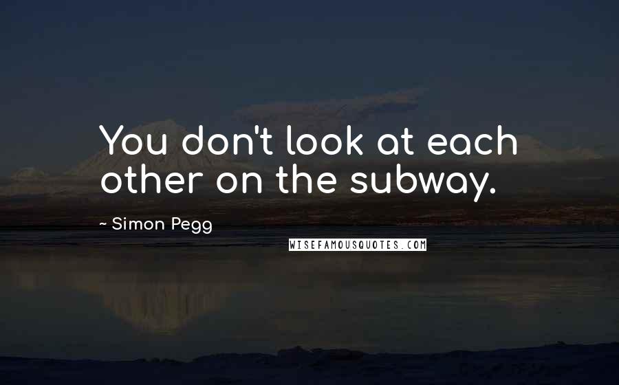Simon Pegg Quotes: You don't look at each other on the subway.