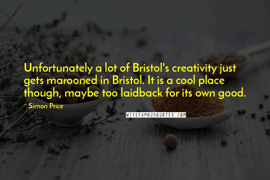 Simon Price Quotes: Unfortunately a lot of Bristol's creativity just gets marooned in Bristol. It is a cool place though, maybe too laidback for its own good.