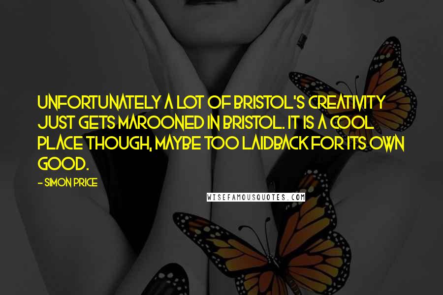 Simon Price Quotes: Unfortunately a lot of Bristol's creativity just gets marooned in Bristol. It is a cool place though, maybe too laidback for its own good.