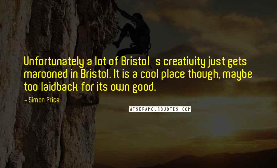 Simon Price Quotes: Unfortunately a lot of Bristol's creativity just gets marooned in Bristol. It is a cool place though, maybe too laidback for its own good.