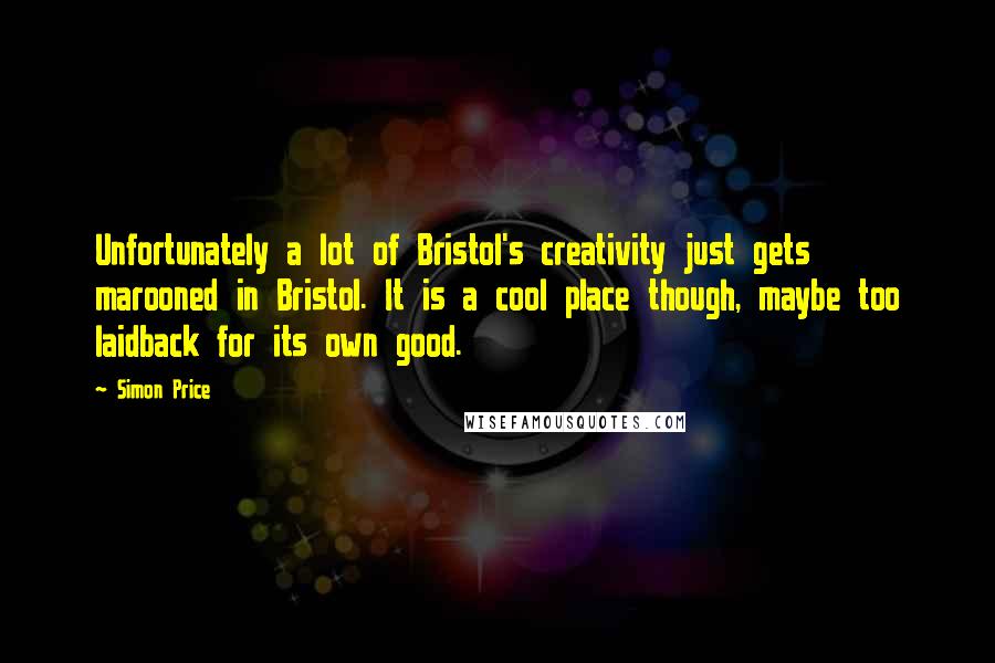 Simon Price Quotes: Unfortunately a lot of Bristol's creativity just gets marooned in Bristol. It is a cool place though, maybe too laidback for its own good.