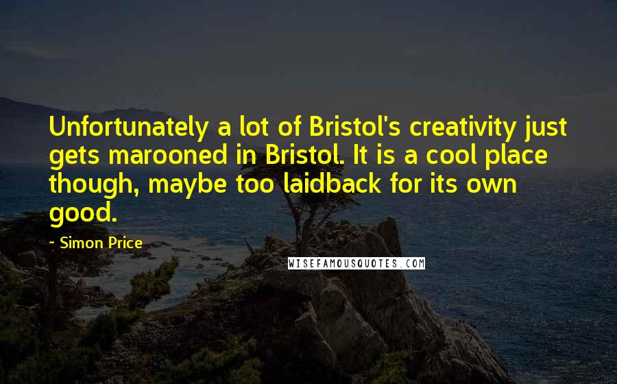 Simon Price Quotes: Unfortunately a lot of Bristol's creativity just gets marooned in Bristol. It is a cool place though, maybe too laidback for its own good.