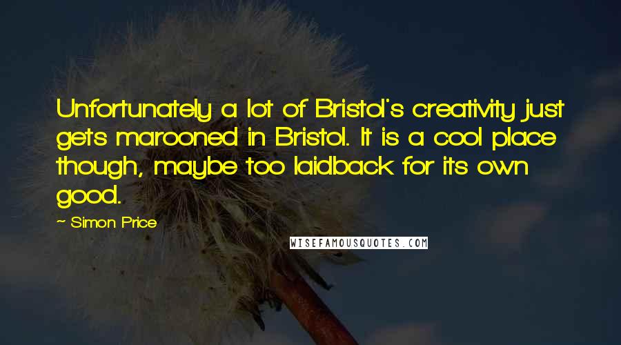 Simon Price Quotes: Unfortunately a lot of Bristol's creativity just gets marooned in Bristol. It is a cool place though, maybe too laidback for its own good.