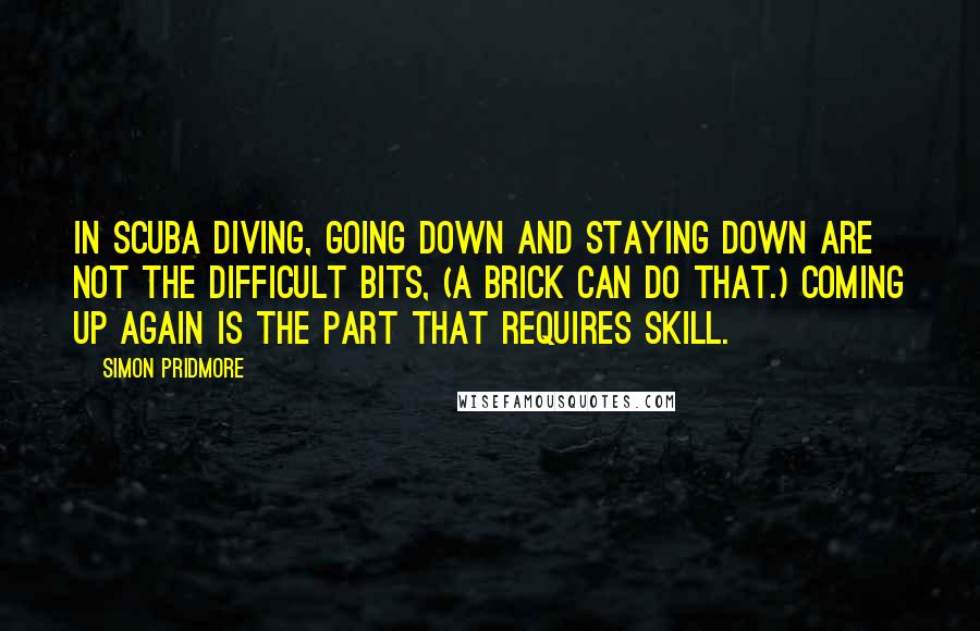 Simon Pridmore Quotes: in scuba diving, going down and staying down are not the difficult bits, (a brick can do that.) Coming up again is the part that requires skill.