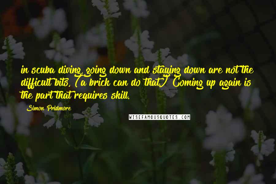 Simon Pridmore Quotes: in scuba diving, going down and staying down are not the difficult bits, (a brick can do that.) Coming up again is the part that requires skill.