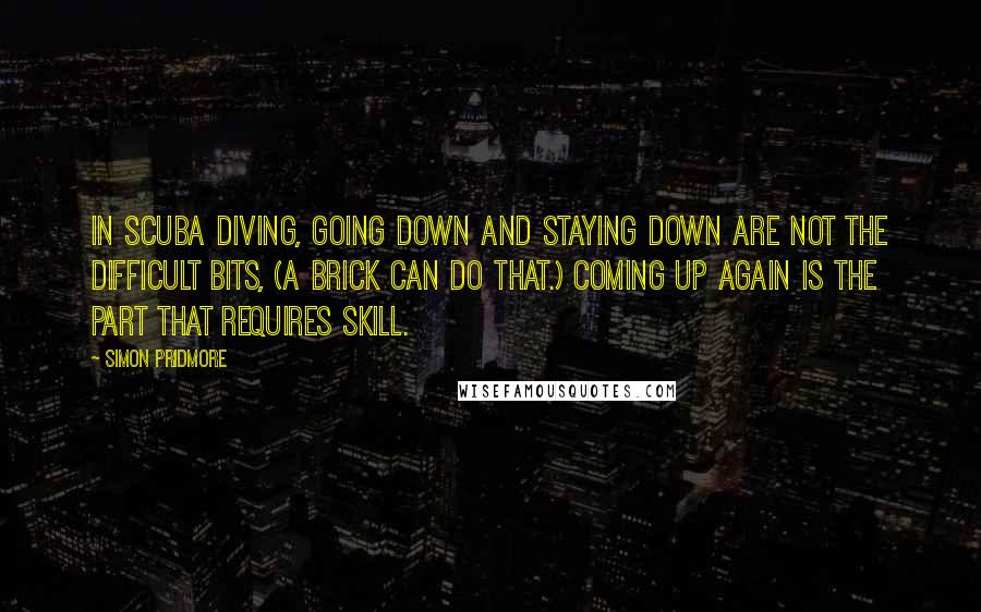 Simon Pridmore Quotes: in scuba diving, going down and staying down are not the difficult bits, (a brick can do that.) Coming up again is the part that requires skill.