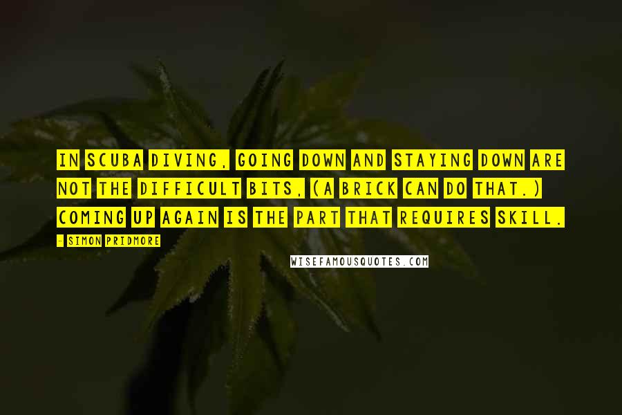 Simon Pridmore Quotes: in scuba diving, going down and staying down are not the difficult bits, (a brick can do that.) Coming up again is the part that requires skill.