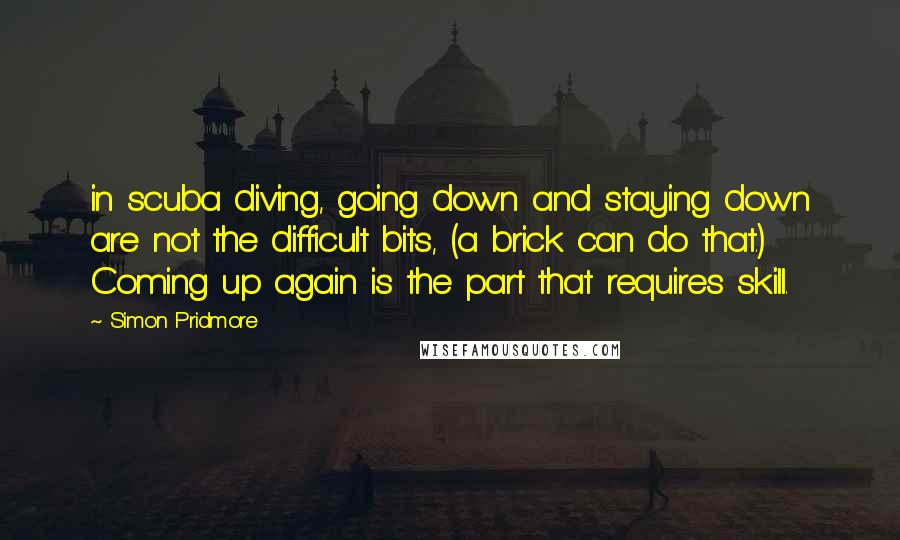 Simon Pridmore Quotes: in scuba diving, going down and staying down are not the difficult bits, (a brick can do that.) Coming up again is the part that requires skill.