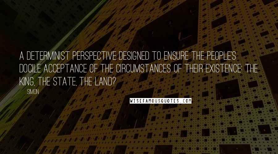 Simon Quotes: A determinist perspective designed to ensure the people's docile acceptance of the circumstances of their existence: the king, the state, the land?