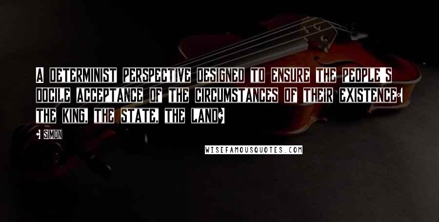 Simon Quotes: A determinist perspective designed to ensure the people's docile acceptance of the circumstances of their existence: the king, the state, the land?