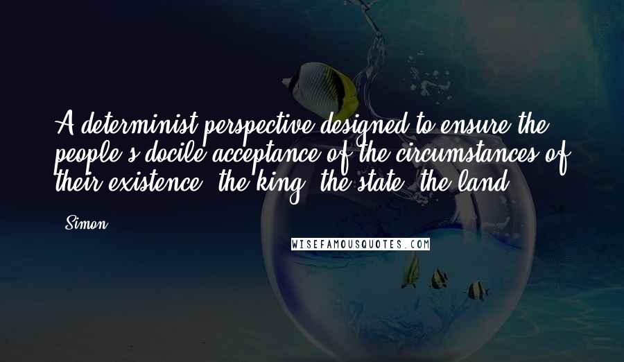 Simon Quotes: A determinist perspective designed to ensure the people's docile acceptance of the circumstances of their existence: the king, the state, the land?