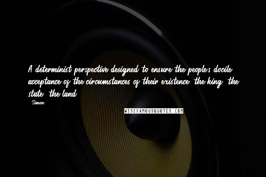 Simon Quotes: A determinist perspective designed to ensure the people's docile acceptance of the circumstances of their existence: the king, the state, the land?