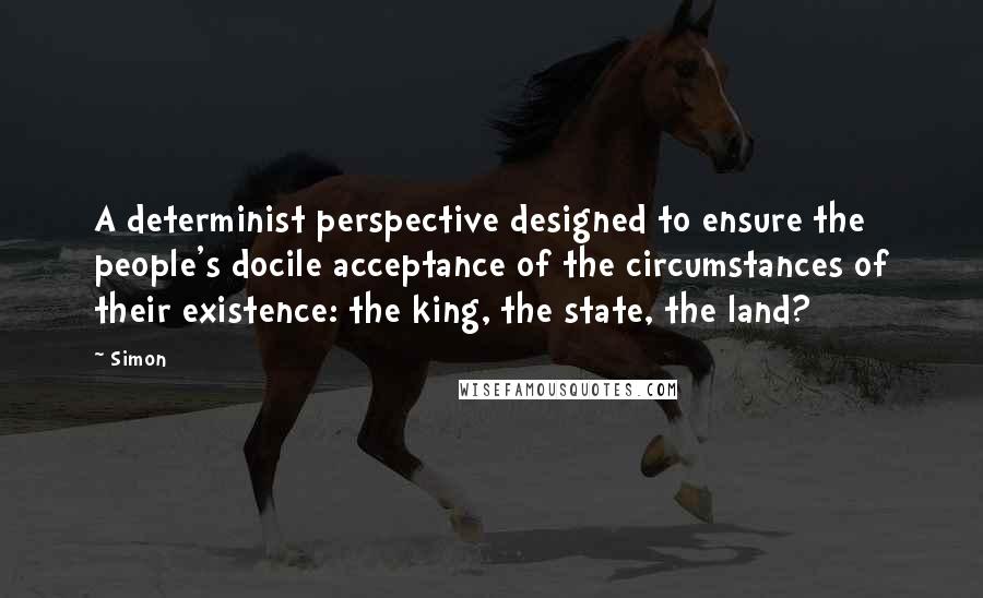 Simon Quotes: A determinist perspective designed to ensure the people's docile acceptance of the circumstances of their existence: the king, the state, the land?