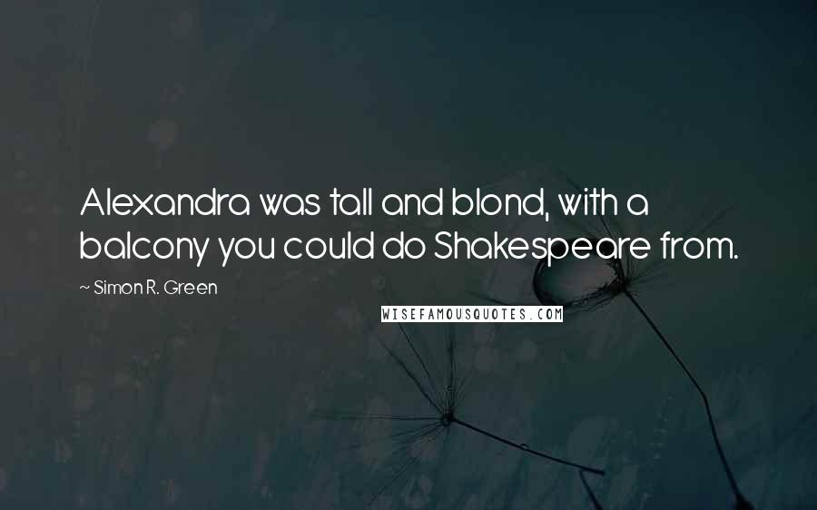 Simon R. Green Quotes: Alexandra was tall and blond, with a balcony you could do Shakespeare from.