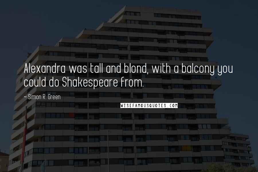 Simon R. Green Quotes: Alexandra was tall and blond, with a balcony you could do Shakespeare from.
