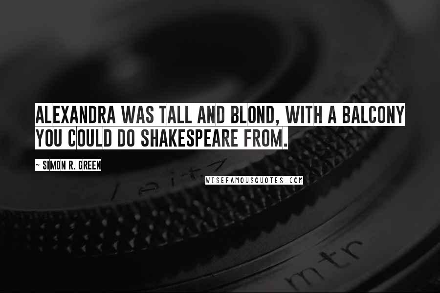 Simon R. Green Quotes: Alexandra was tall and blond, with a balcony you could do Shakespeare from.