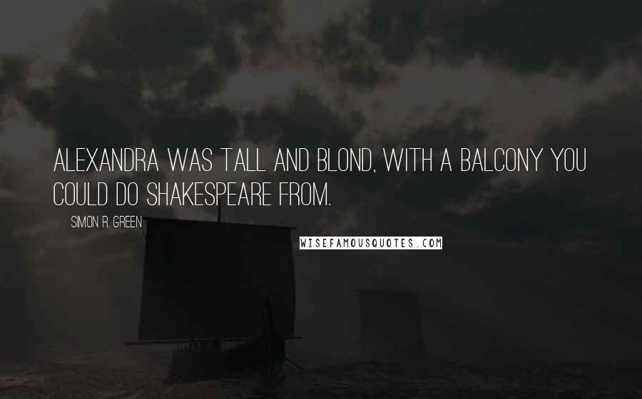 Simon R. Green Quotes: Alexandra was tall and blond, with a balcony you could do Shakespeare from.