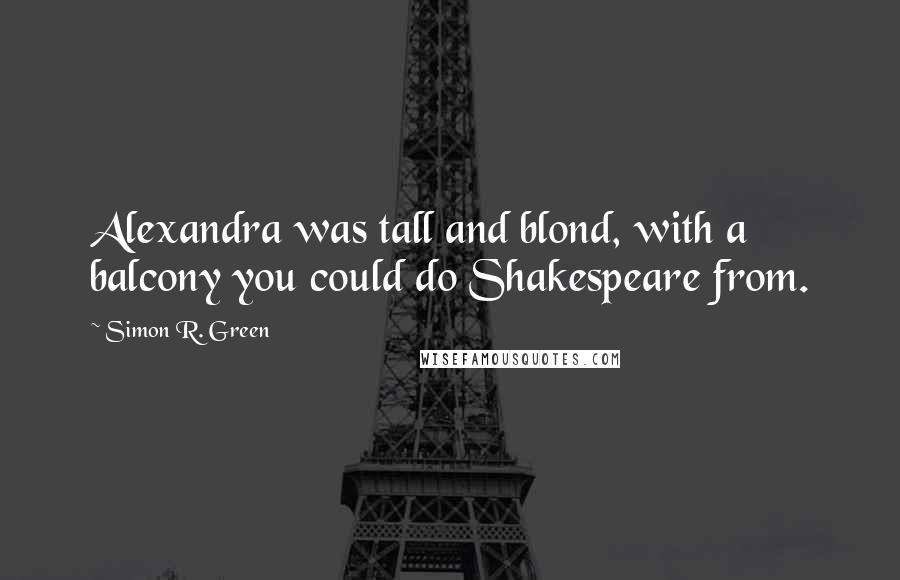 Simon R. Green Quotes: Alexandra was tall and blond, with a balcony you could do Shakespeare from.