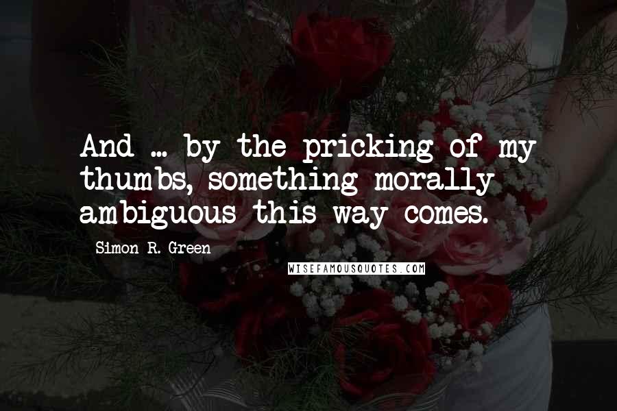 Simon R. Green Quotes: And ... by the pricking of my thumbs, something morally ambiguous this way comes.