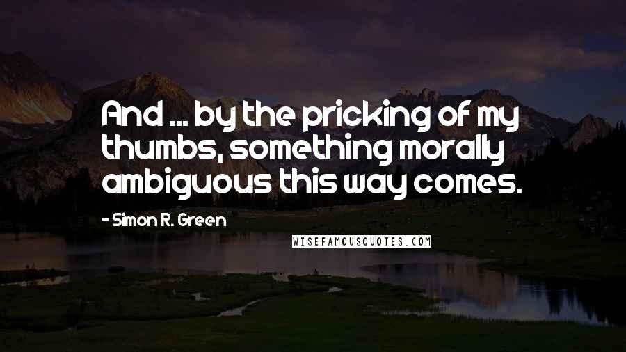 Simon R. Green Quotes: And ... by the pricking of my thumbs, something morally ambiguous this way comes.