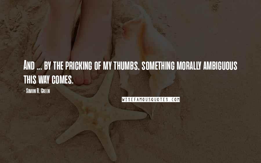 Simon R. Green Quotes: And ... by the pricking of my thumbs, something morally ambiguous this way comes.