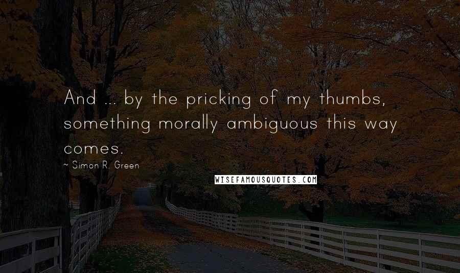 Simon R. Green Quotes: And ... by the pricking of my thumbs, something morally ambiguous this way comes.