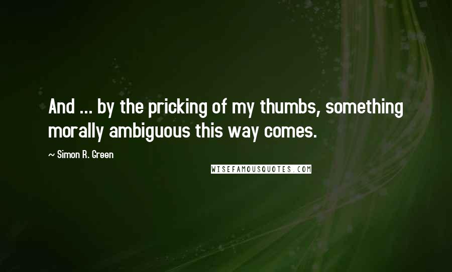 Simon R. Green Quotes: And ... by the pricking of my thumbs, something morally ambiguous this way comes.