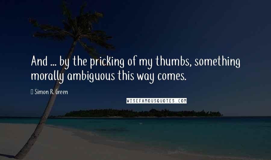 Simon R. Green Quotes: And ... by the pricking of my thumbs, something morally ambiguous this way comes.