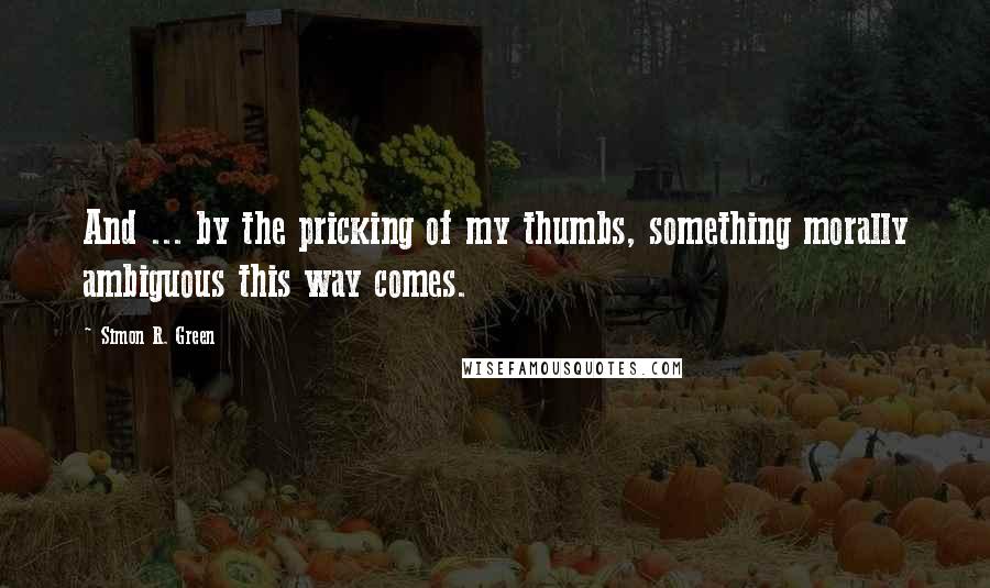 Simon R. Green Quotes: And ... by the pricking of my thumbs, something morally ambiguous this way comes.