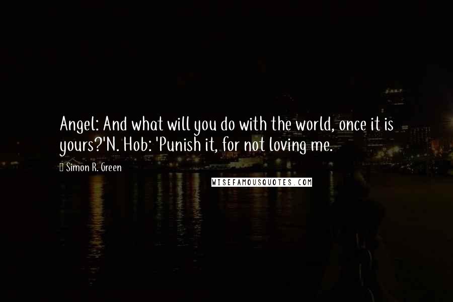 Simon R. Green Quotes: Angel: And what will you do with the world, once it is yours?'N. Hob: 'Punish it, for not loving me.