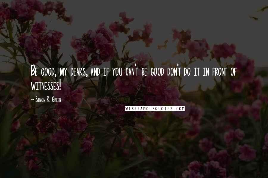 Simon R. Green Quotes: Be good, my dears, and if you can't be good don't do it in front of witnesses!
