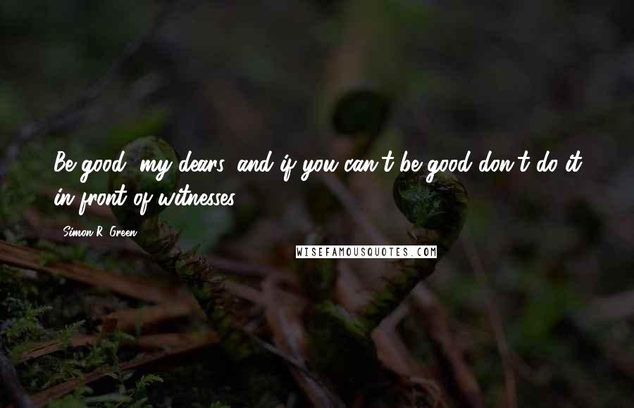 Simon R. Green Quotes: Be good, my dears, and if you can't be good don't do it in front of witnesses!