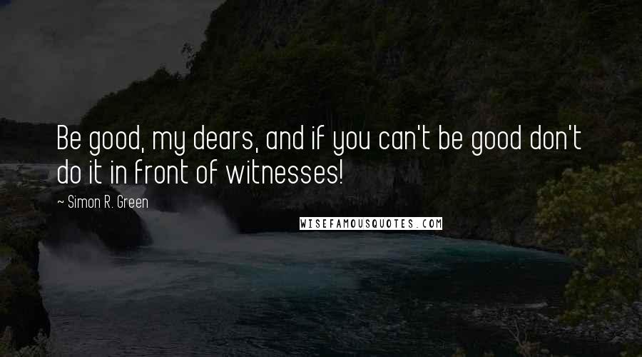 Simon R. Green Quotes: Be good, my dears, and if you can't be good don't do it in front of witnesses!