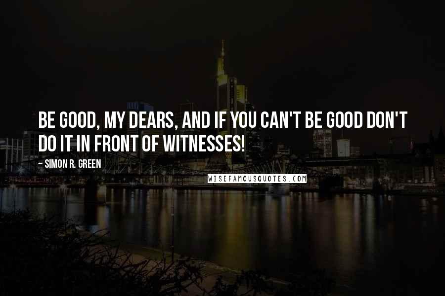 Simon R. Green Quotes: Be good, my dears, and if you can't be good don't do it in front of witnesses!