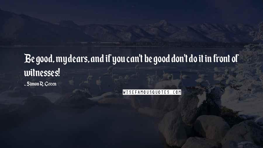 Simon R. Green Quotes: Be good, my dears, and if you can't be good don't do it in front of witnesses!