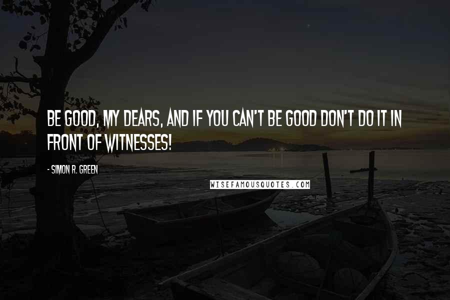 Simon R. Green Quotes: Be good, my dears, and if you can't be good don't do it in front of witnesses!