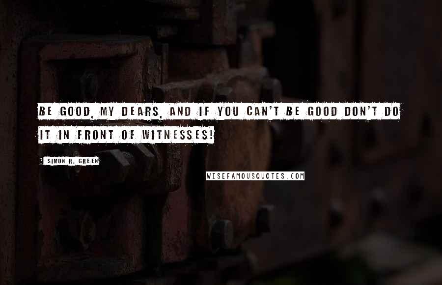 Simon R. Green Quotes: Be good, my dears, and if you can't be good don't do it in front of witnesses!