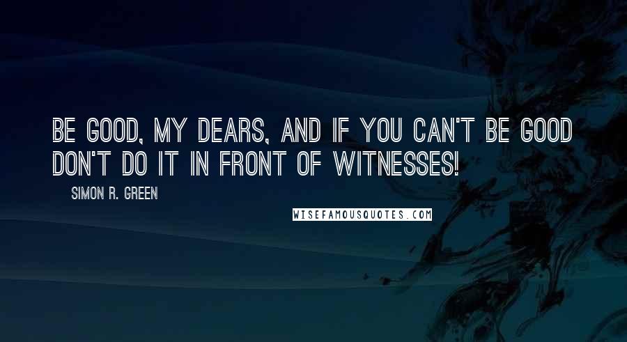 Simon R. Green Quotes: Be good, my dears, and if you can't be good don't do it in front of witnesses!